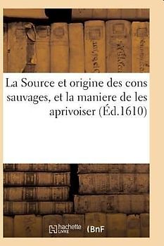 La Source Et Origine Des Cons Sauvages, Et La Maniere de Les Aprivoiser, Et Le Moyen de Prédire: Toutes Choses a Advenir Par Iceux. Cruelle Bataille d
