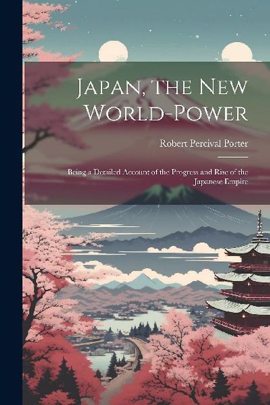 Japan, the New World-Power: Being a Detailed Account of the Progress and Rise of the Japanese Empire