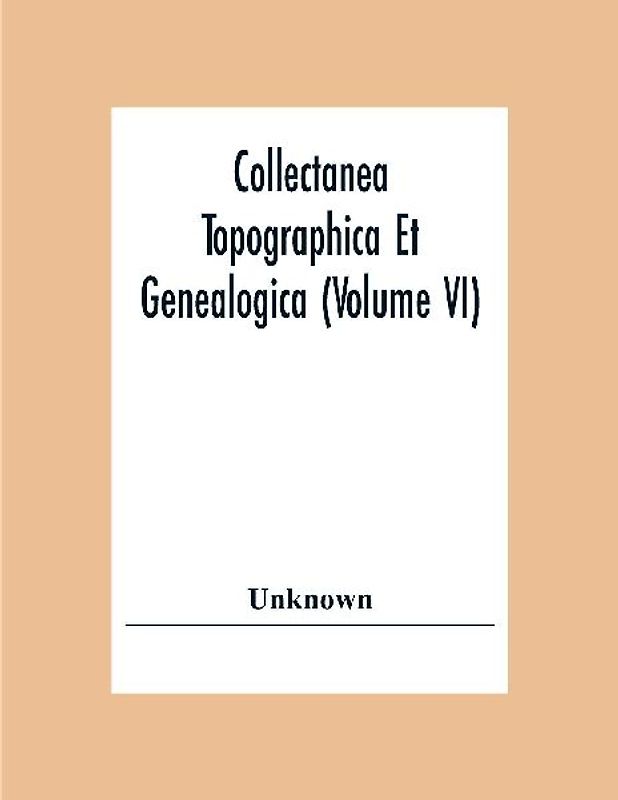 Collectanea Topographica Et Genealogica (Volume Vi)