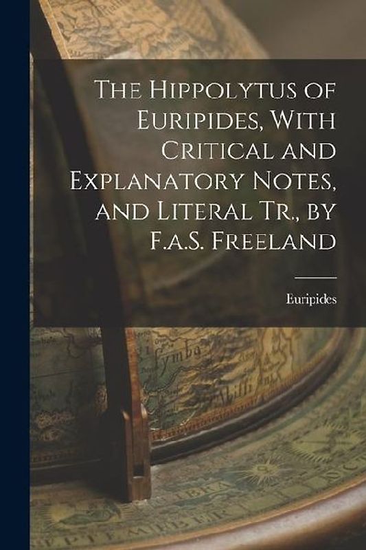 The Hippolytus of Euripides, With Critical and Explanatory Notes, and Literal Tr., by F.a.S. Freeland
