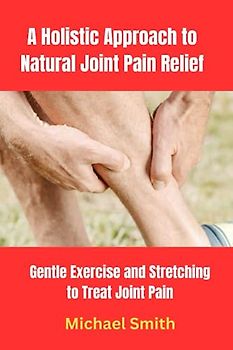 A Holistic Approach to Natural Joint Pain Relief: Gentle Exercise and Stretching to Treat Joint Pain