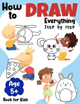 How to Draw Everything Step by Step for Kids: Simple, Easy and Fun Guide to Drawing Little Bit of Everything in 5 Steps or Less