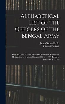 Alphabetical List of the Officers of the Bengal Army; With the Dates of Their Respective Promotion, Retirement, Resignation, or Death ... From ... 1760 to ... 1834 Inclusive, Corrected to ... 1837
