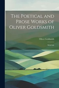 The Poetical and Prose Works of Oliver Goldsmith