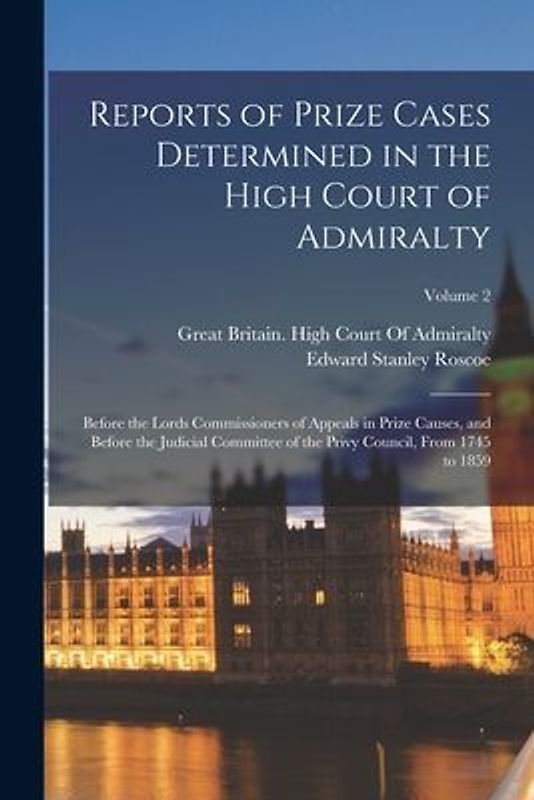 Reports of Prize Cases Determined in the High Court of Admiralty: Before the Lords Commissioners of Appeals in Prize Causes, and Before the Judicial C