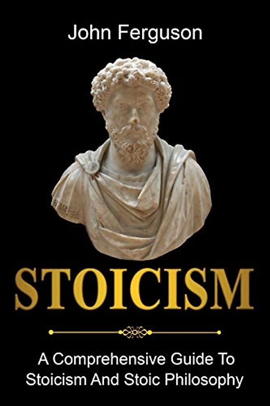 Stoicism: A Comprehensive Guide To Stoicism and Stoic Philosophy