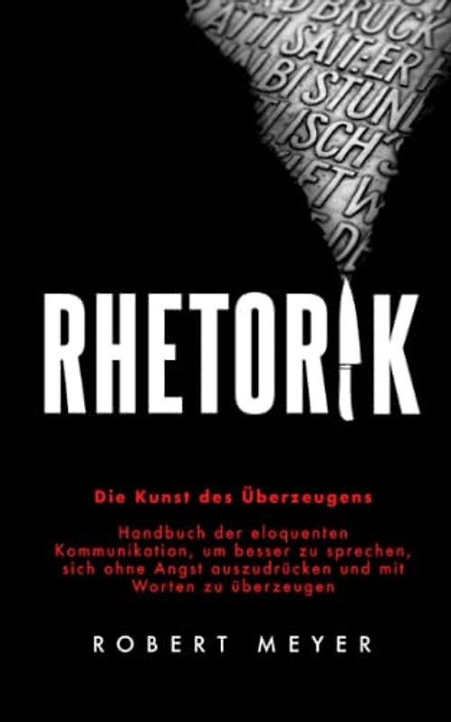 Rhetorik: Die Kunst des Überzeugens - Handbuch der eloquenten Kommunikation, um besser zu sprechen, sich ohne Angst auszudrücken und mit Worten zu überzeugen