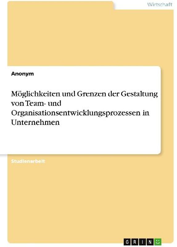 Möglichkeiten und Grenzen der Gestaltung von Team- und Organisationsentwicklungsprozessen in Unternehmen