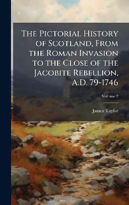 The Pictorial History of Scotland, From the Roman Invasion to the Close of the Jacobite Rebellion, A.D. 79-1746