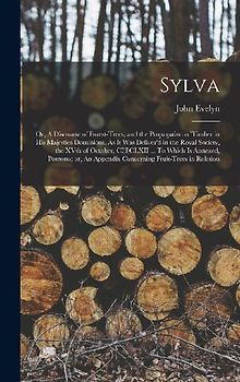 Sylva; or, A Discourse of Forest-trees, and the Propagation of Timber in His Majesties Dominions. As it was Deliver'd in the Royal Society, the XVth o