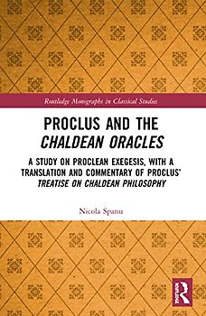 Proclus and the Chaldean Oracles: A Study on Proclean Exegesis, with a Translation and Commentary of Proclus' Treatise On Chaldean Philosophy (Routledge Monographs in Classical Studies)