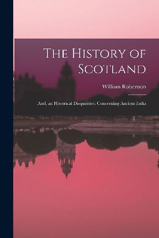 The History of Scotland; And, an Historical Disquisition Concerning Ancient India