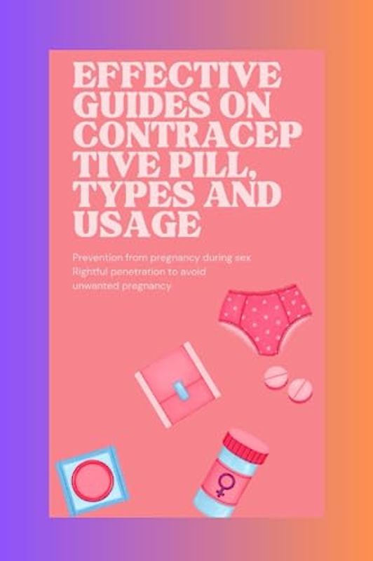 Effective Guides on Contraceptive Pill, Type and Usage: Maximizing the Benefits: Exploring Contraceptive Pill (SEX FACTS)
