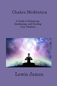 Chakra Meditation: A Guide to Balancing, Awakening, and Healing Your Chakras