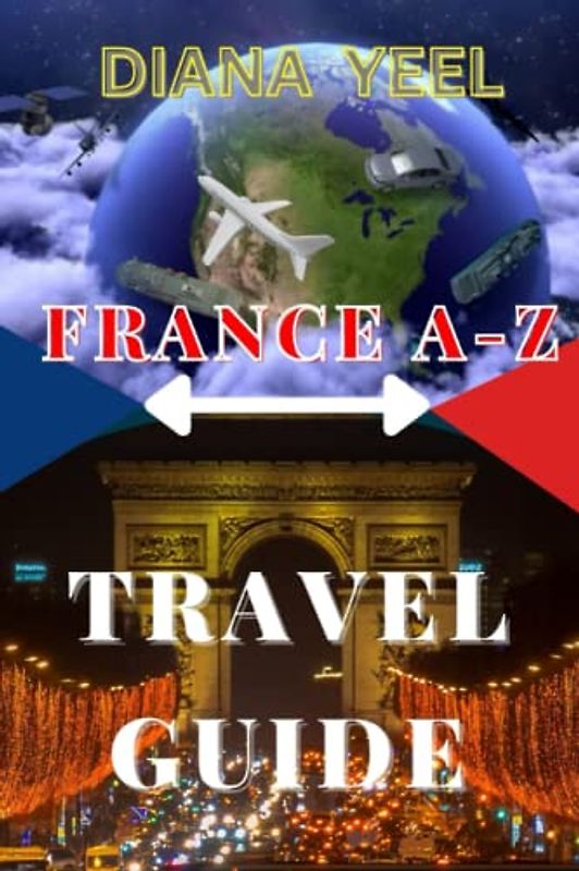 FRANCE A-Z TRAVEL GUIDE 2023: Discover the Gems of France: Top Attractions, Stunning Nature, and Thrilling Adventures, Along with Must-See Destinations, Fun Activities, Delicious Cuisine, Etc.