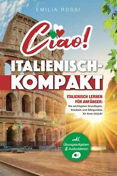 Ciao! Italienisch-Kompakt: Italienisch lernen für Anfänger - Die wichtigsten Grundlagen, Vokabeln und Alltagssätze für Ihren Urlaub! - inkl. Übungsaufgaben & Audiodateien