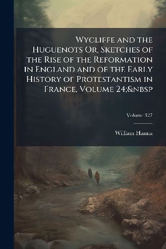 Wycliffe and the Huguenots Or, Sketches of the Rise of the Reformation in England and of the Early History of Protestantism in France, Volume 24;&nbsp