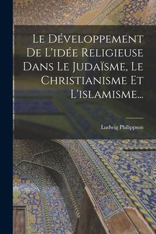 Le Développement De L'idée Religieuse Dans Le Judaïsme, Le Christianisme Et L'islamisme...