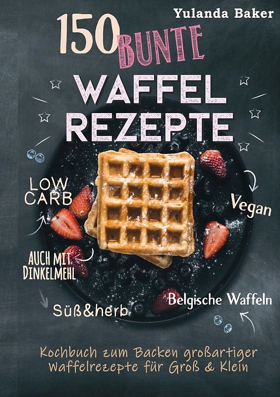 150 bunte Waffel Rezepte: Low Carb, Vegan, auch mit Dinkelmehl, Belgische Waffeln, süß &amp; herb Kochbuch zum Backen großartiger Waffelrezepte für Groß &amp; Klein
