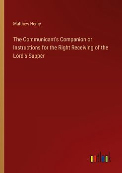 The Communicant's Companion or Instructions for the Right Receiving of the Lord's Supper