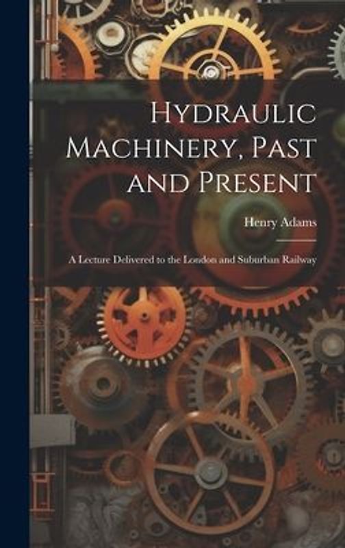 Hydraulic Machinery, Past and Present: A Lecture Delivered to the London and Suburban Railway