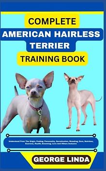 COMPLETE AMERICAN HAIRLESS TERRIER TRAINING BOOK: Understand From The Origin, Finding, Personality, Socialization, Breeding, Care, Nutrition, Exercise, Health, Grooming, Love And Others Inclusive