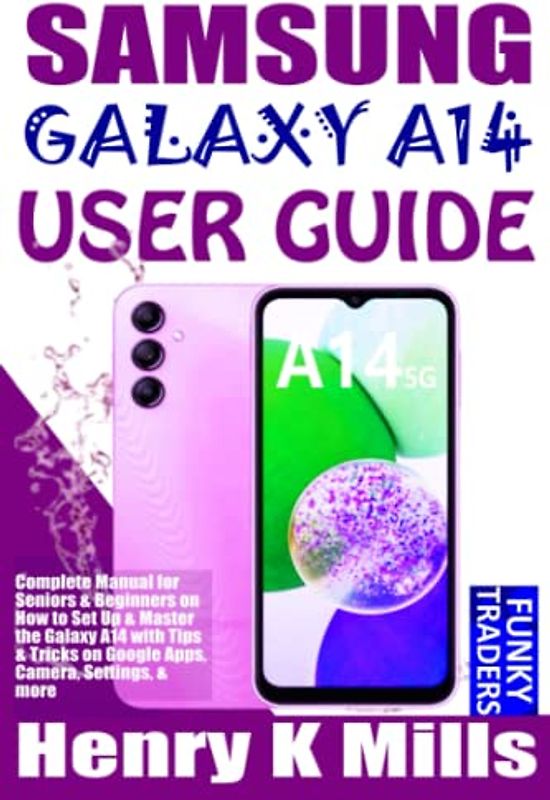 SAMSUNG GALAXY A14 USER GUIDE: Complete Manual for Seniors & Beginners on How to Set Up & Master the Galaxy A14 with Tips & Tricks on Google Apps, Camera, Settings, & more (Samsung by Funky Traders)