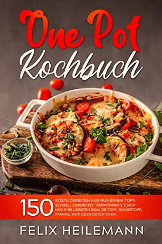 ONE POT KOCHBUCH: 150 Köstlichkeiten aus nur einem Topf. Schnell zubereitet. Verwöhnen Sie sich und Ihren Liebsten egal ob Topf, Römertopf, Pfanne, Wok oder Dutch Oven.