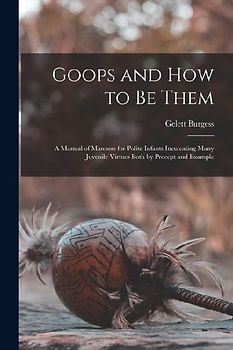 Goops and how to be Them: A Manual of Manners for Polite Infants Inculcating Many Juvenile Virtues Both by Precept and Example