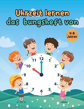 Uhrzeit lernen das Übungsheft von 4-8 Jahren: Einfach und spielerisch die Uhrzeit entdecken: Das ideale Übungsheft für Kinder von 4-8 Jahren