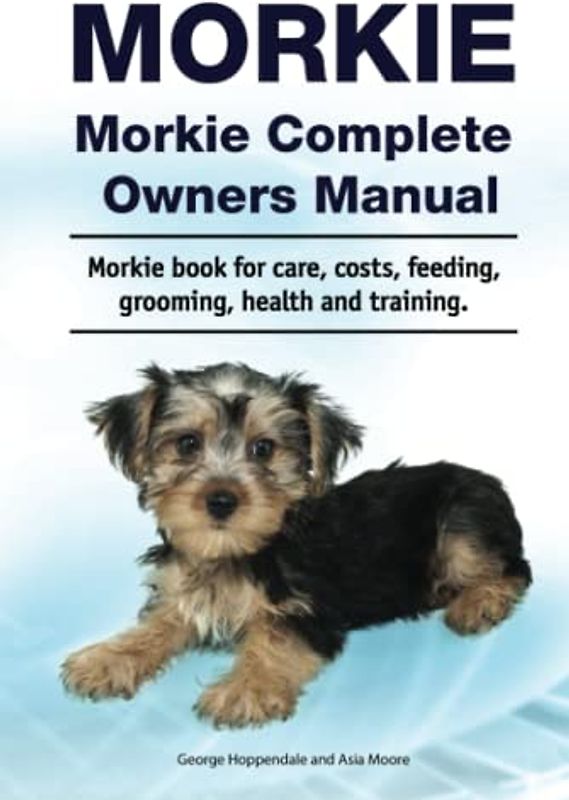 Morkie. Morkie Complete Owners Manual. Morkie book for care, costs, feeding, grooming, health and training.