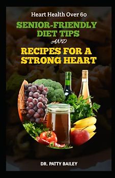 HEART HEALTH OVER 60. SENIOR-FRIENDLY DIET TIPS AND RECIPES FOR A STRONGER HEART