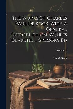 The Works Of Charles Paul De Kock, With A General Introduction By Jules Claretie ... Gregory Ed; Volume 18