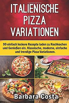 Italienische Pizza-Variationen!: 99 einfach leckere Rezepte laden zum Nachkochen und Genießen ein