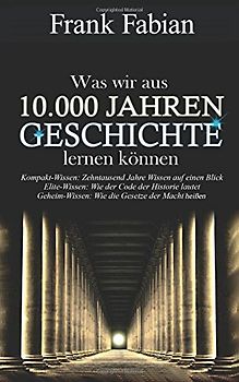Was wir aus 10.000 Jahren Geschichte lernen können: Kompakt-Wissen: 10.000 Jahre Wissen auf einen Blick, Elite-Wissen: Wie der Code der Historie lautet, Geheim-Wissen: Wie die Gesetze der Macht heißen - Fabian, Frank