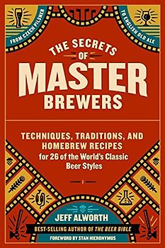 The Secrets of Master Brewers: Techniques, Traditions, and Homebrew Recipes for 26 of the World’s Classic Beer Styles, from Czech Pilsner to English Old Ale