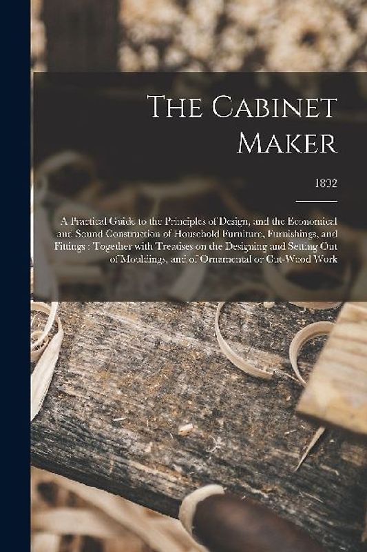 The Cabinet Maker: a Practical Guide to the Principles of Design, and the Economical and Sound Construction of Household Furniture, Furni