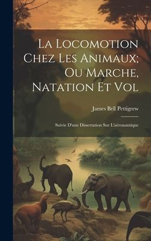 La Locomotion Chez Les Animaux; Ou Marche, Natation Et Vol: Suivie D'une Dissertation Sur L'aéronautique