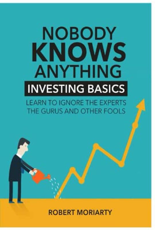 Nobody Knows Anything: Investing Basics Learn to Ignore the Experts, the Gurus and other Fools