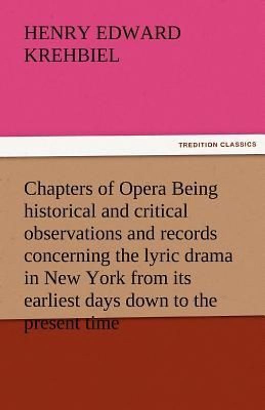 Chapters of Opera Being historical and critical observations and records concerning the lyric drama in New York from its earliest days down to the present time