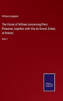The Vision of William concerning Piers Plowman, together with Vita de Dowel, Dobet, et Dobest