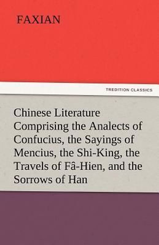 Chinese Literature Comprising the Analects of Confucius, the Sayings of Mencius, the Shi-King, the Travels of Fâ-Hien, and the Sorrows of Han