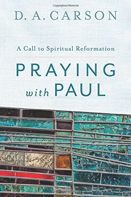 Praying with Paul: A Call To Spiritual Reformation - Carson, D. A.