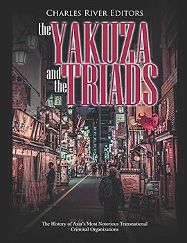 The Yakuza and the Triads: The History of Asia’s Most Notorious Transnational Criminal Organizations