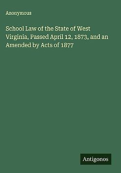 School Law of the State of West Virginia, Passed April 12, 1873, and an Amended by Acts of 1877