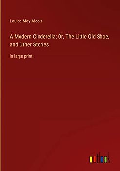 A Modern Cinderella; Or, The Little Old Shoe, and Other Stories: in large print