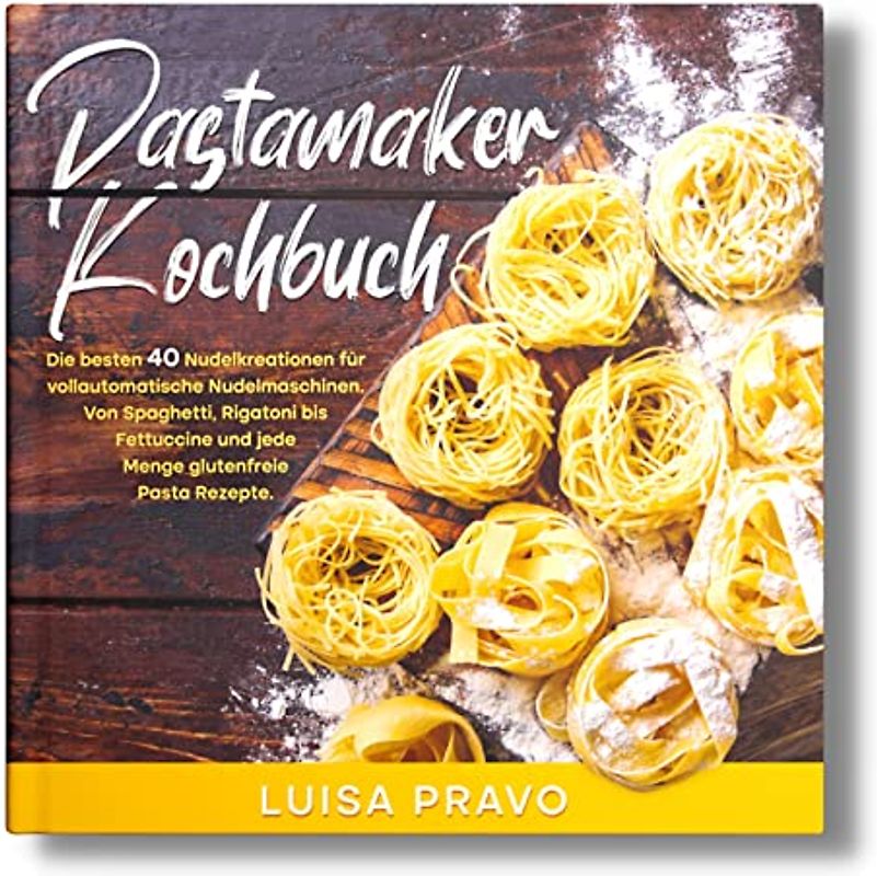 Pastamaker Kochbuch: Die besten 40 Nudelkreationen für vollautomatische Nudelmaschinen. Von Spaghetti, Rigatoni bis Fettuccine und jede Menge glutenfreie Pasta Rezepte.