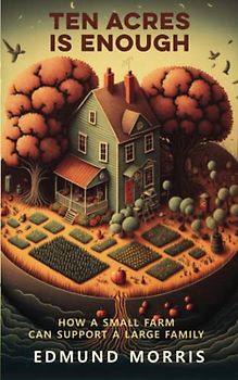 Ten Acres is Enough: How a Very Small Farm can keep a Very Large Family