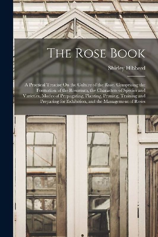 The Rose Book: A Practical Treatise On the Culture of the Rose. Comprising the Formation of the Rosarium, the Characters of Species a