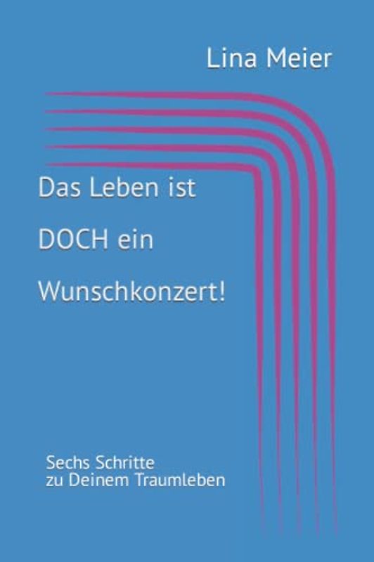 Das Leben ist DOCH ein Wunschkonzert!: Sechs Schritte zu DEINEM Traumleben. Lass den alten Scheiß einfach hinter Dir!
